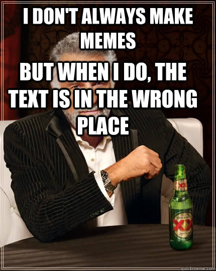 I don't always make memes But when i do, the text is in the wrong place - I don't always make memes But when i do, the text is in the wrong place  The Most Interesting Man In The World