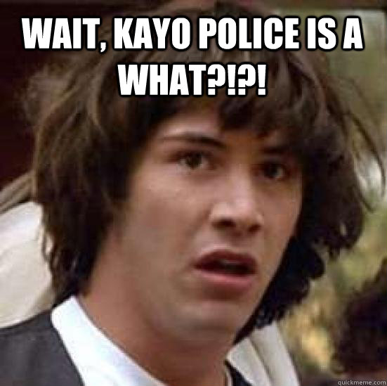 wait, kayo police is a what?!?!   conspiracy keanu