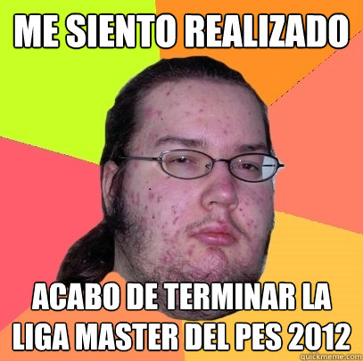 me siento realizado acabo de terminar la liga master del pes 2012  Butthurt Dweller