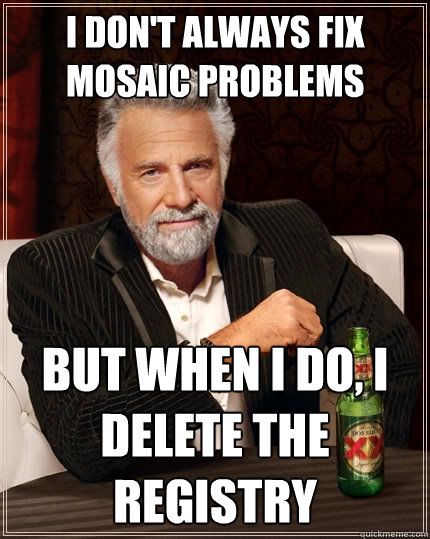 I Don't Always fix Mosaic problems But when I do, I delete the registry  The Most Interesting Man In The World