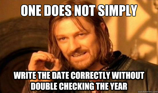 One Does Not Simply Write the date correctly without double checking the year - One Does Not Simply Write the date correctly without double checking the year  Boromir