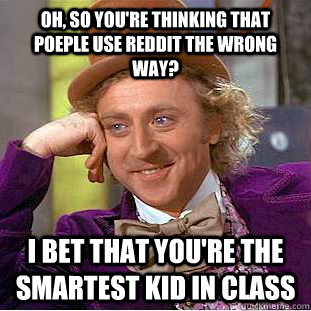 Oh, so you're thinking that poeple use reddit the wrong way? I bet that you're the smartest kid in class  Condescending Wonka