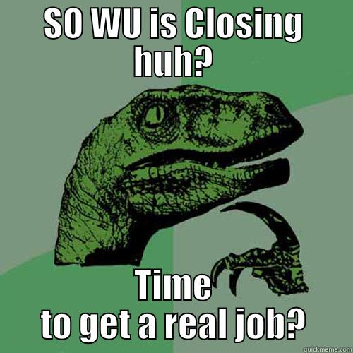 SO WU IS CLOSING HUH? TIME TO GET A REAL JOB? Philosoraptor