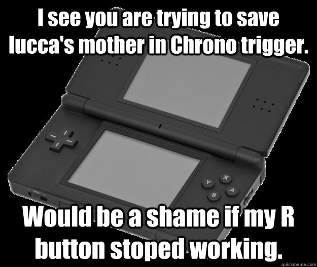 I see you are trying to save lucca's mother in Chrono trigger. Would be a shame if my R button stoped working. - I see you are trying to save lucca's mother in Chrono trigger. Would be a shame if my R button stoped working.  Scumbag DS Lite