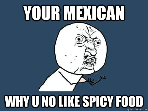 Your mexican  Why u no like spicy food  Y U No