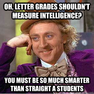 Oh, Letter Grades shouldn't measure intelligence? You must be so much smarter than straight A students  Condescending Wonka