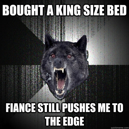 bought a king size bed fiance still pushes me to the edge - bought a king size bed fiance still pushes me to the edge  Insanity Wolf