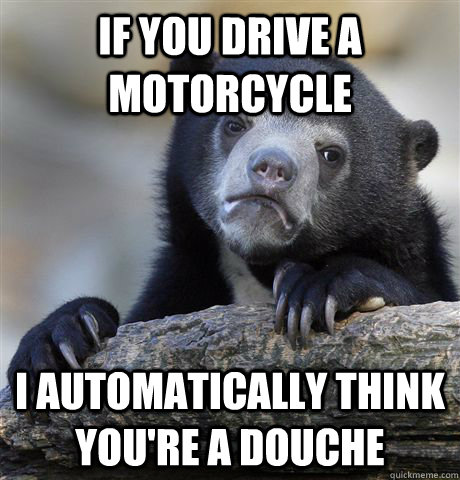 If you drive a motorcycle i automatically think you're a douche  Confession Bear