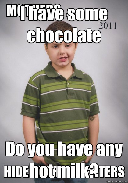 I have some chocolate Do you have any hot milk?  Suave Six-Year-Old