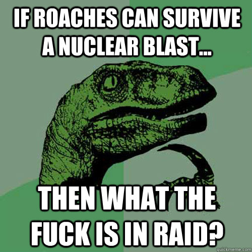 if roaches can survive a nuclear blast... then what the fuck is in raid?  Philosoraptor