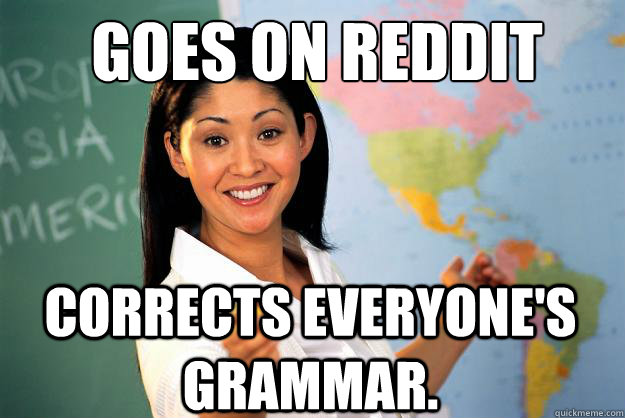 Goes on Reddit Corrects everyone's grammar. - Goes on Reddit Corrects everyone's grammar.  Unhelpful High School Teacher