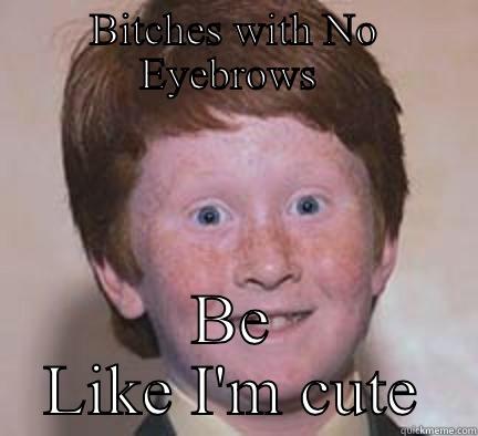 No Eyebrow Having ass Bitches  - BITCHES WITH NO EYEBROWS  BE LIKE I'M CUTE Over Confident Ginger