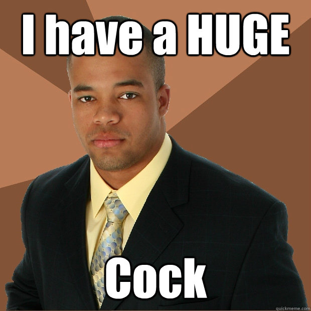 I have a HUGE Cock  Successful Black Man