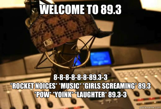 Welcome to 89.3 8-8-8-8-8-8-89.3-3
*rocket noices* *music* *girls screaming* 89.3 *POW* *YOINK* *laughter* 89.3-3 - Welcome to 89.3 8-8-8-8-8-8-89.3-3
*rocket noices* *music* *girls screaming* 89.3 *POW* *YOINK* *laughter* 89.3-3  scumbag radio station