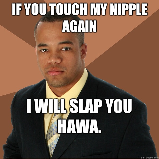 If you touch my nipple again I will slap you Hawa. 
  Successful Black Man