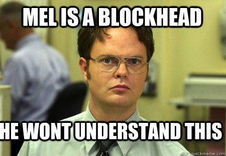 Mel is a blockhead he wont understand this  - Mel is a blockhead he wont understand this   Schrute