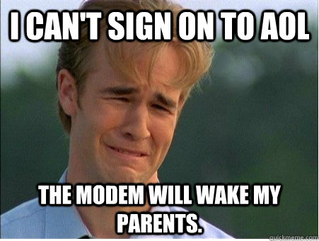 I can't sign on to AOL The modem will wake my parents.  1990s Problems