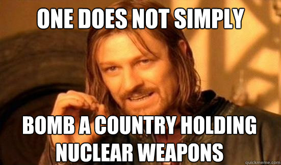 One Does Not Simply bomb a country holding
nuclear weapons  Boromir