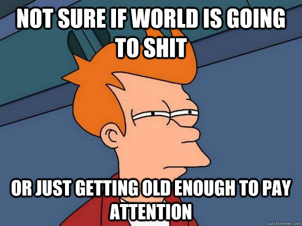 Not sure if world is going to shit or just getting old enough to pay attention   Futurama Fry