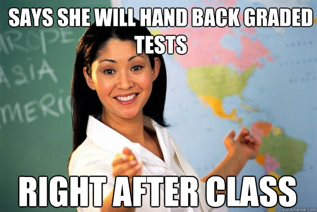 says she will hand back graded tests right after class - says she will hand back graded tests right after class  Unhelpful High School Teacher