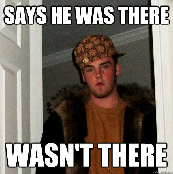 Says he was there Wasn't there - Says he was there Wasn't there  Scumbag Steve