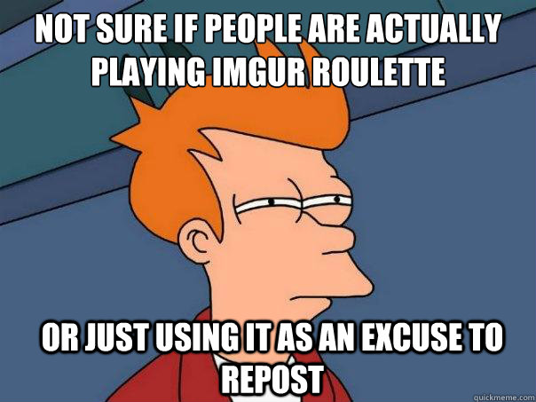 Not sure if people are actually playing imgur roulette Or just using it as an excuse to repost  Futurama Fry