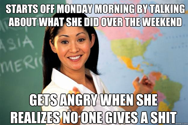 starts off monday morning by talking about what she did over the weekend gets angry when she realizes no one gives a shit   Unhelpful High School Teacher