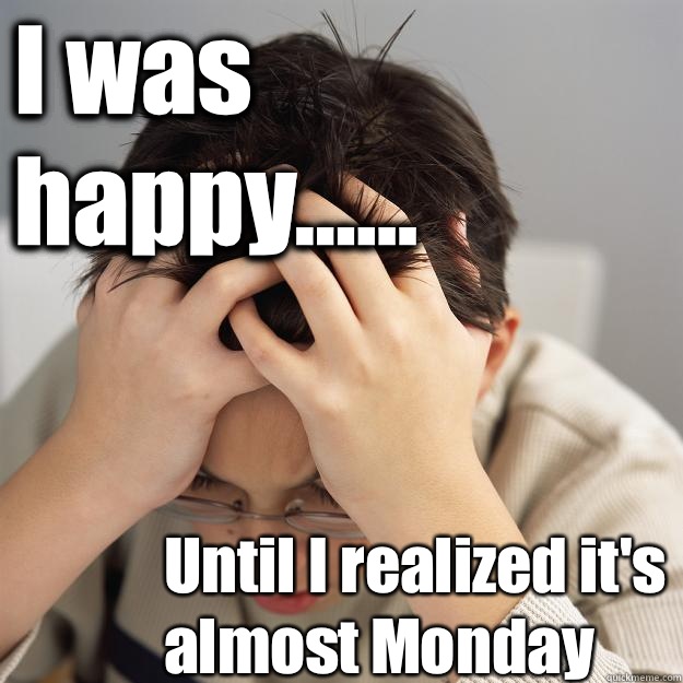I was happy...... Until I realized it's almost Monday  Disappointment Kid