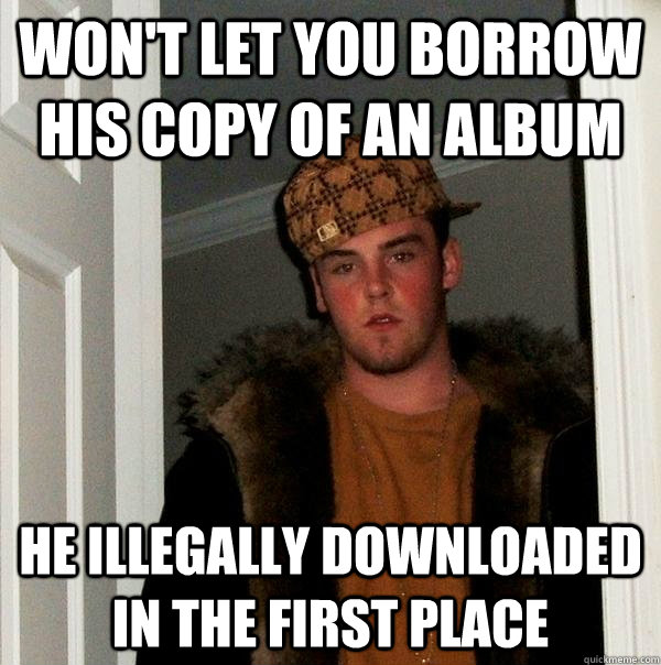 Won't let you borrow his copy of an album He illegally downloaded in the first place  Scumbag Steve