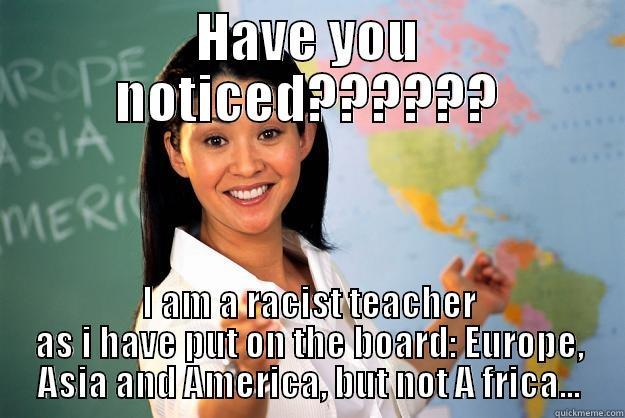 Have you noticed?????? I am a racist teacher as i have put on the board: Europe, Asia and America, but not A frica... - HAVE YOU NOTICED?????? I AM A RACIST TEACHER AS I HAVE PUT ON THE BOARD: EUROPE, ASIA AND AMERICA, BUT NOT A FRICA... Unhelpful High School Teacher