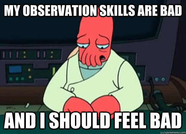 My observation skills are bad And I should feel bad - My observation skills are bad And I should feel bad  I made someone sad and i should feel bad