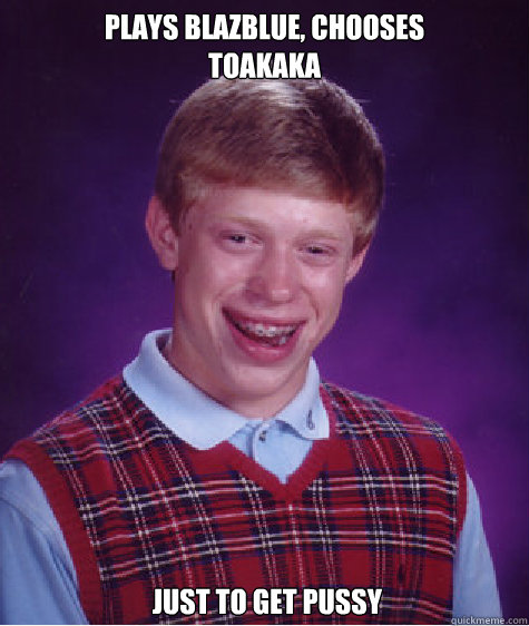 Plays BlazBlue, chooses
Toakaka   Just to get Pussy  Bad Luck Brian