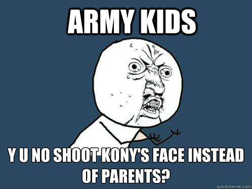 Army kids y u no shoot Kony's face instead of parents?  Y U No