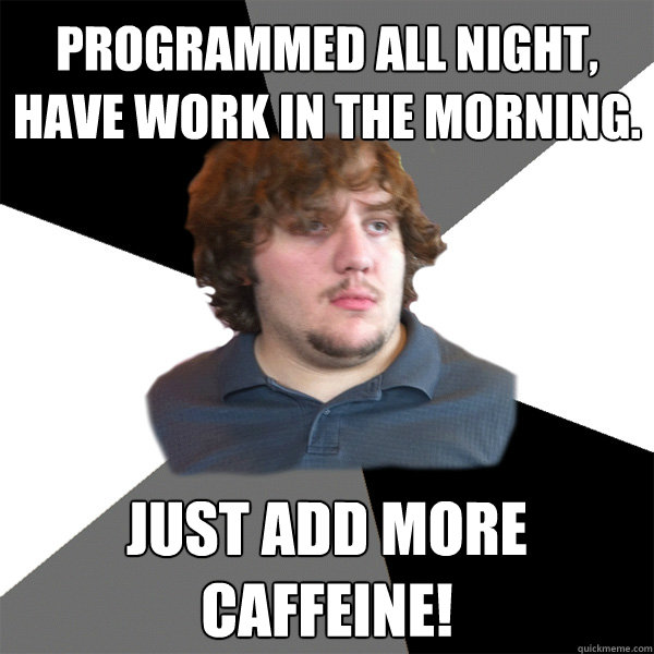 Programmed all night, have work in the morning. Just add more Caffeine!  Family Tech Support Guy