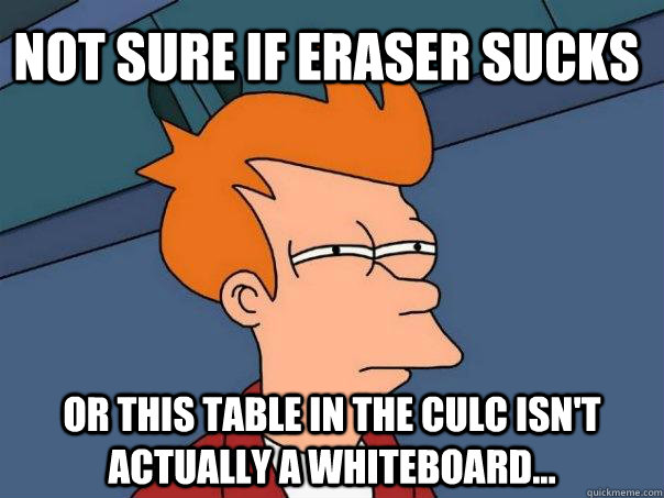 not sure if eraser sucks or this table in the CULC isn't actually a whiteboard...  Futurama Fry