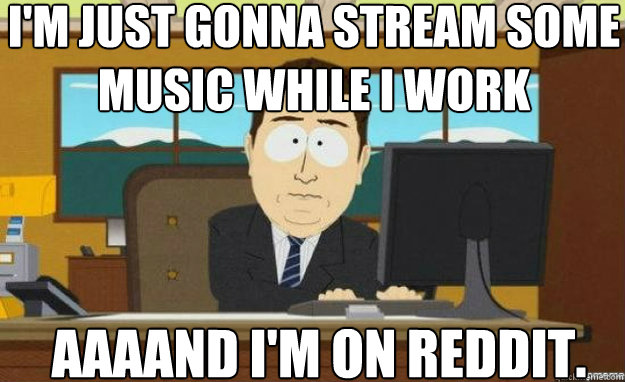 I'm just gonna stream some music while I work AAAAND I'm on Reddit.  aaaand its gone