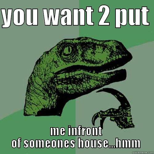 YOU WANT 2 PUT  ME INFRONT OF SOMEONES HOUSE...HMM Philosoraptor