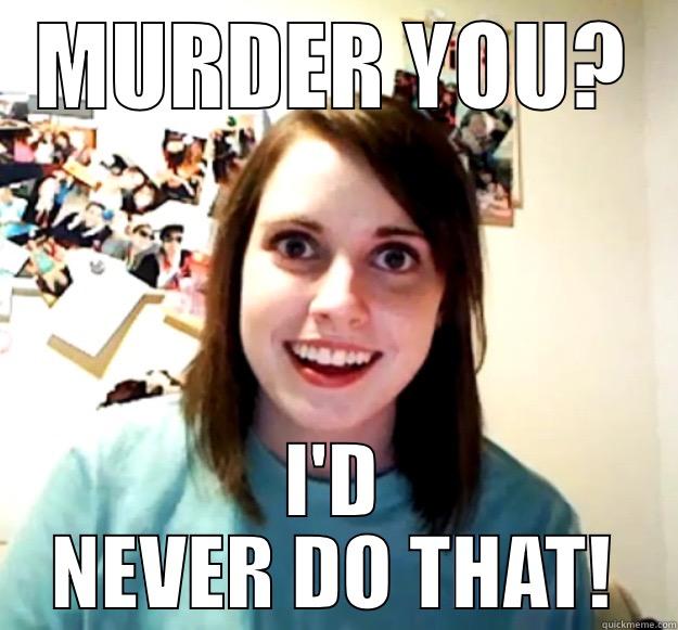 MURDER YOU? I'D NEVER DO THAT! Overly Attached Girlfriend