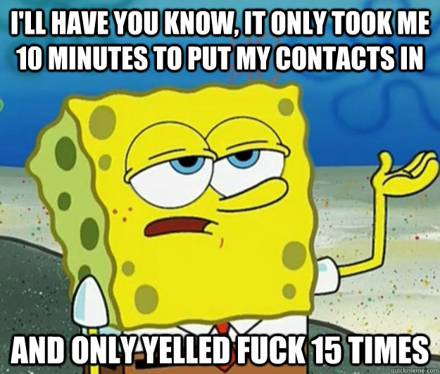 I'll have you know, it only took me 10 minutes to put my contacts in and only yelled fuck 15 times - I'll have you know, it only took me 10 minutes to put my contacts in and only yelled fuck 15 times  Tough Spongebob