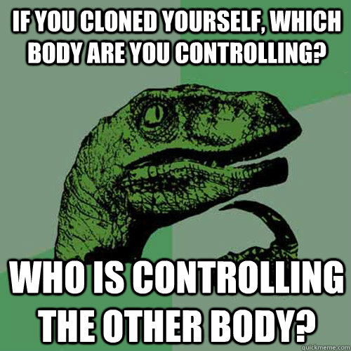 IF YOU CLONED YOURSELF, WHICH BODY ARE YOU CONTROLLING? WHO IS CONTROLLING THE OTHER BODY?  Philosoraptor