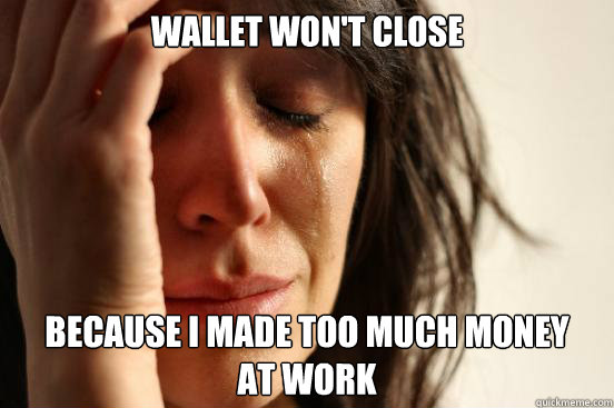 Wallet won't close because i made too much money
at work  First World Problems