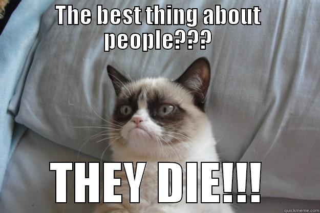 THE BEST THING ABOUT PEOPLE??? THEY DIE!!! Grumpy Cat