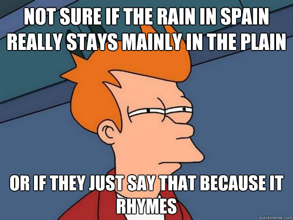 Not sure if the rain in spain really stays mainly in the plain or if they just say that because it rhymes - Not sure if the rain in spain really stays mainly in the plain or if they just say that because it rhymes  Futurama Fry