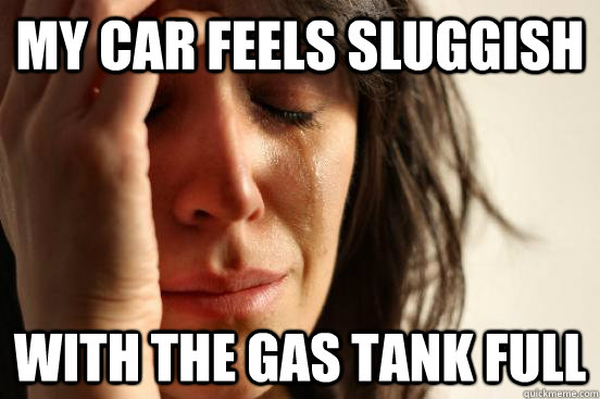 My car feels sluggish with the gas tank full - My car feels sluggish with the gas tank full  First World Problems