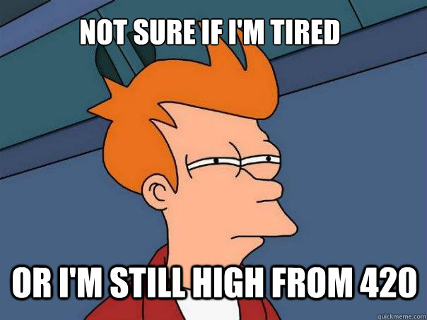 Not sure if i'm tired  or i'm still high from 420  Futurama Fry