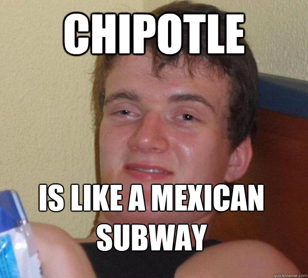 Chipotle is like a mexican subway
  10 Guy