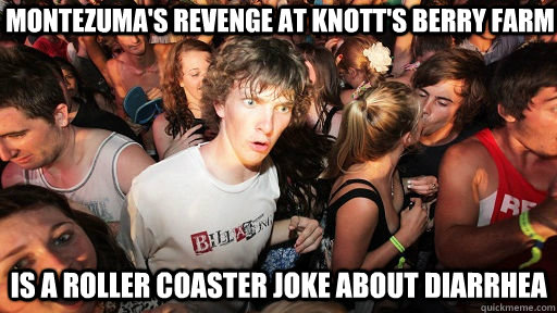 montezuma's revenge at knott's berry farm is a roller coaster joke about diarrhea  - montezuma's revenge at knott's berry farm is a roller coaster joke about diarrhea   Sudden Clarity Clarence