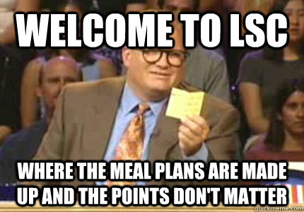 Welcome to LSC Where the meal plans are made up and the points don't matter  Whose Line