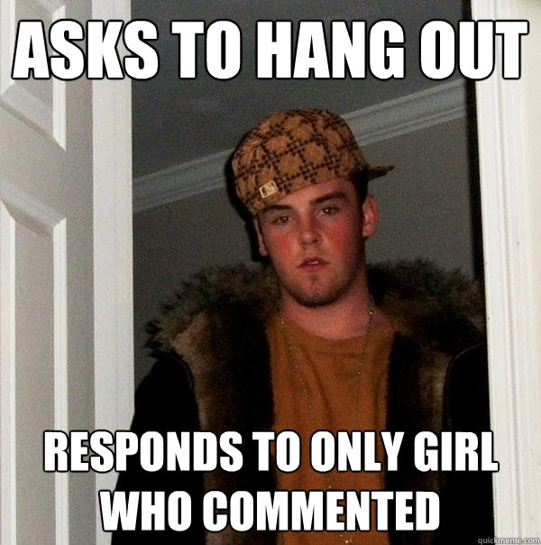 asks to hang out responds to only girl who commented  Scumbag Steve