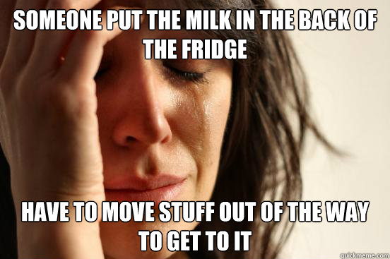 Someone put the milk in the back of the fridge Have to move stuff out of the way to get to it  First World Problems